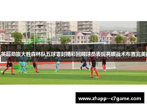 英超劲旅大胜森林队五球零封精彩回顾球员表现亮眼战术布置完美 英超劲旅大胜森林队五球零封精彩回顾球员表现亮眼战术布置完美