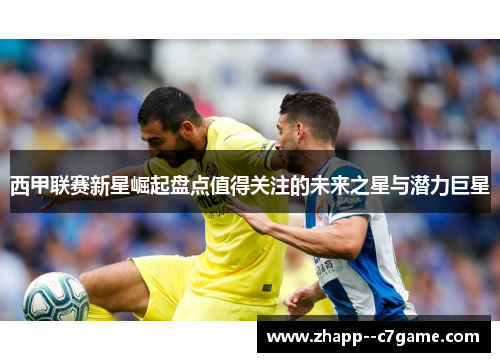 西甲联赛新星崛起盘点值得关注的未来之星与潜力巨星 西甲联赛新星崛起盘点值得关注的未来之星与潜力巨星