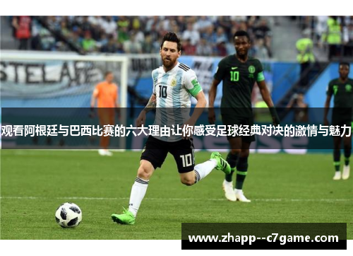 观看阿根廷与巴西比赛的六大理由让你感受足球经典对决的激情与魅力