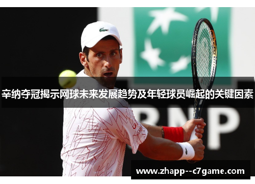 辛纳夺冠揭示网球未来发展趋势及年轻球员崛起的关键因素