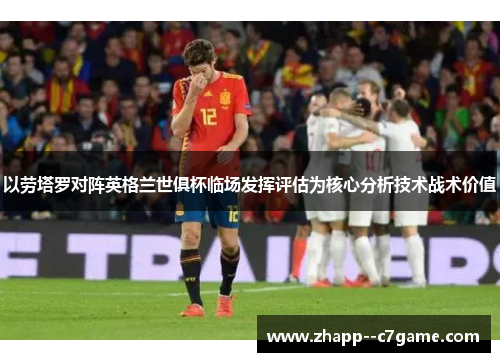 以劳塔罗对阵英格兰世俱杯临场发挥评估为核心分析技术战术价值