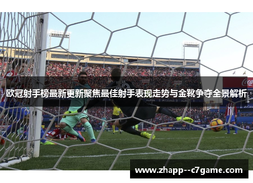 欧冠射手榜最新更新聚焦最佳射手表现走势与金靴争夺全景解析