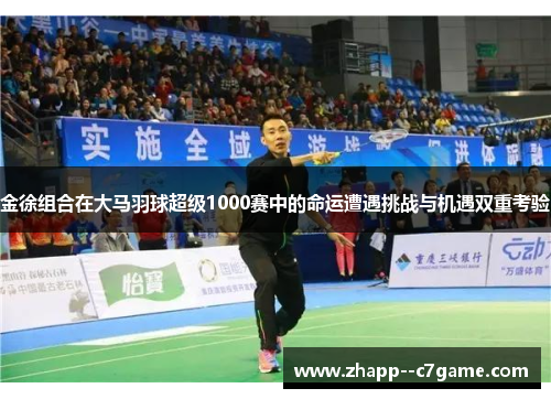 金徐组合在大马羽球超级1000赛中的命运遭遇挑战与机遇双重考验
