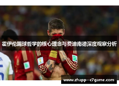 霍伊伦踢球哲学的核心理念与费迪南德深度观察分析
