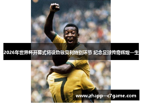 2026年世界杯开幕式将设致敬贝利特别环节 纪念足球传奇辉煌一生