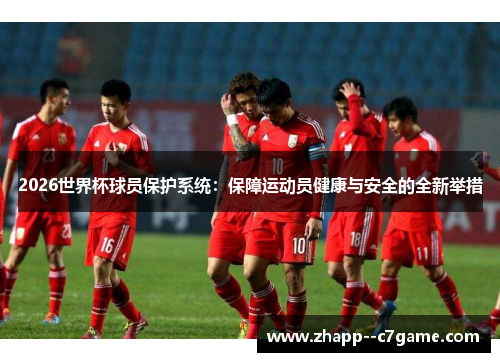 2026世界杯球员保护系统:保障运动员健康与安全的全新举措 2026世界杯球员保护系统:保障运动员健康与安全的全新举措