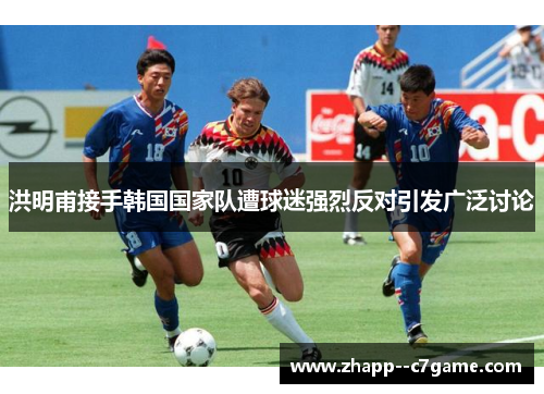 洪明甫接手韩国国家队遭球迷强烈反对引发广泛讨论 洪明甫接手韩国国家队遭球迷强烈反对引发广泛讨论