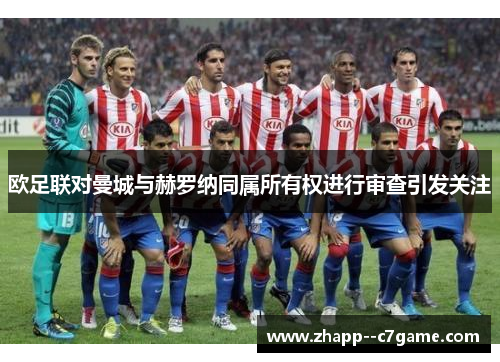 欧足联对曼城与赫罗纳同属所有权进行审查引发关注 欧足联对曼城与赫罗纳同属所有权进行审查引发关注