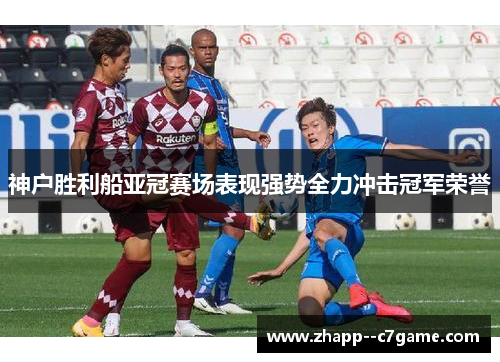 神户胜利船亚冠赛场表现强势全力冲击冠军荣誉