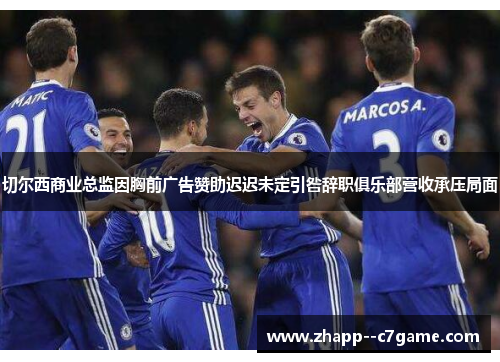 切尔西商业总监因胸前广告赞助迟迟未定引咎辞职俱乐部营收承压局面 切尔西商业总监因胸前广告赞助迟迟未定引咎辞职俱乐部营收承压局面