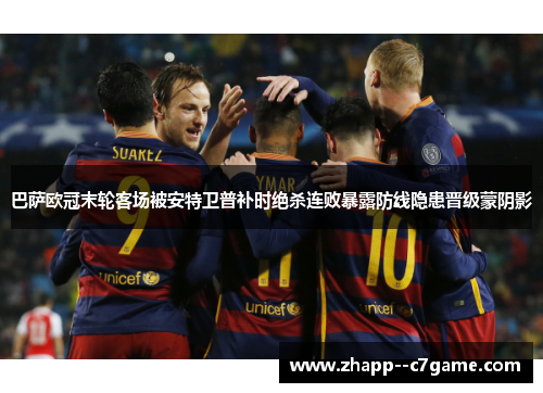 巴萨欧冠末轮客场被安特卫普补时绝杀连败暴露防线隐患晋级蒙阴影