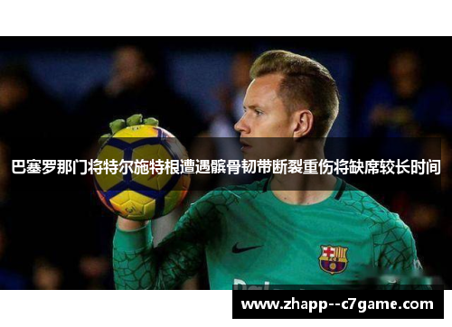 巴塞罗那门将特尔施特根遭遇髌骨韧带断裂重伤将缺席较长时间