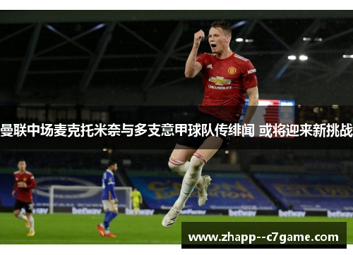 曼联中场麦克托米奈与多支意甲球队传绯闻 或将迎来新挑战