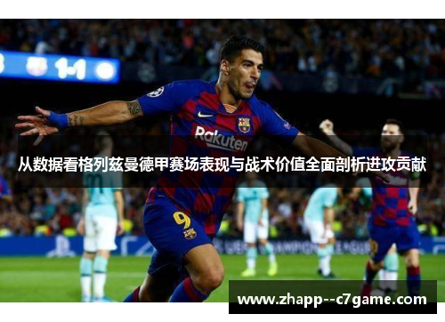 从数据看格列兹曼德甲赛场表现与战术价值全面剖析进攻贡献