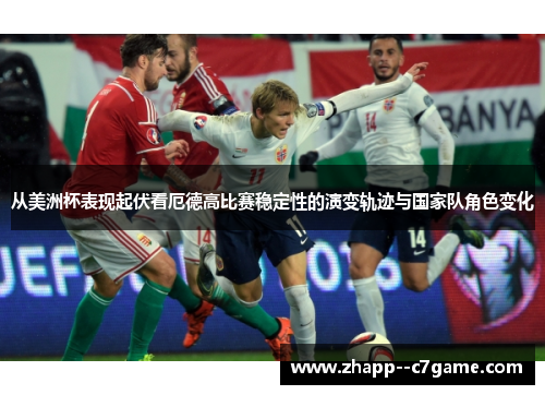 从美洲杯表现起伏看厄德高比赛稳定性的演变轨迹与国家队角色变化