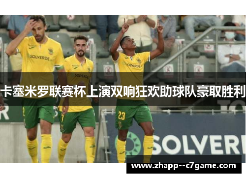卡塞米罗联赛杯上演双响狂欢助球队豪取胜利