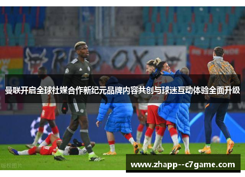 曼联开启全球社媒合作新纪元品牌内容共创与球迷互动体验全面升级 曼联开启全球社媒合作新纪元品牌内容共创与球迷互动体验全面升级