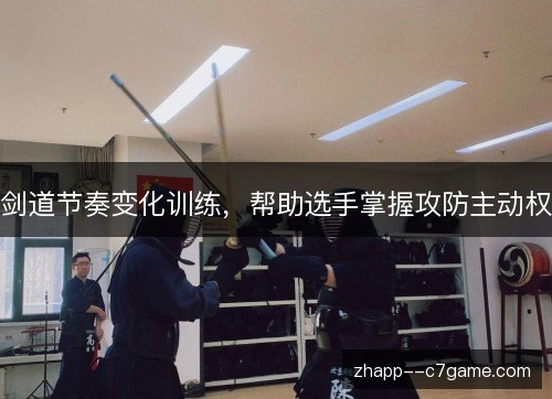 剑道节奏变化训练,帮助选手掌握攻防主动权 剑道节奏变化训练,帮助选手掌握攻防主动权